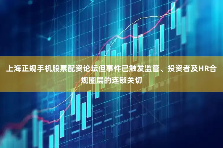 上海正规手机股票配资论坛但事件已触发监管、投资者及HR合规圈层的连锁关切