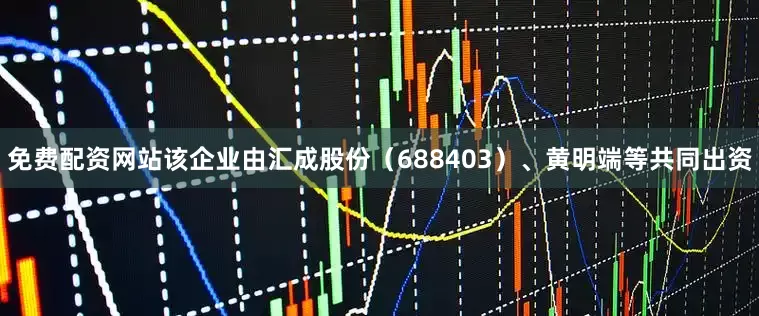 免费配资网站该企业由汇成股份（688403）、黄明端等共同出资