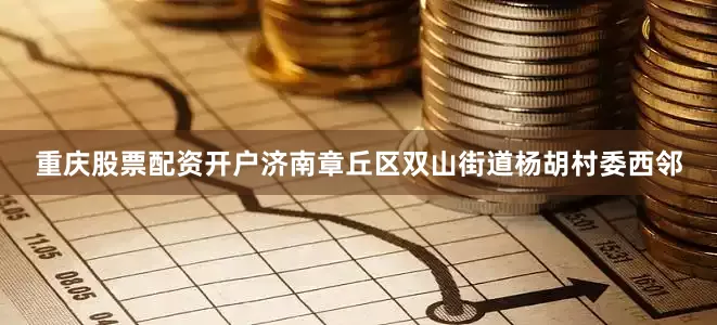 重庆股票配资开户济南章丘区双山街道杨胡村委西邻