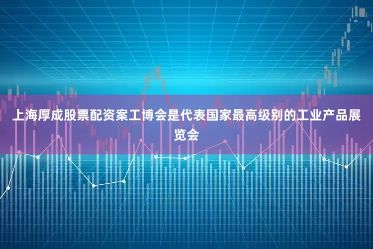 上海厚成股票配资案工博会是代表国家最高级别的工业产品展览会