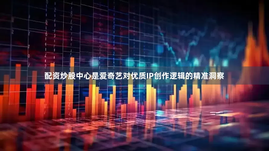 配资炒股中心是爱奇艺对优质IP创作逻辑的精准洞察
