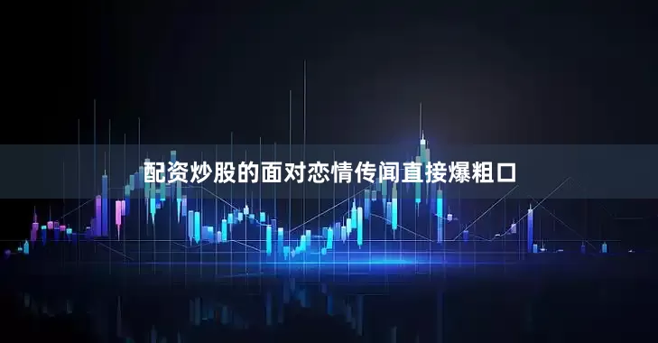 配资炒股的面对恋情传闻直接爆粗口