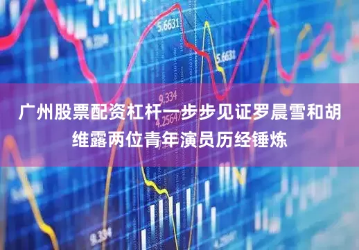 广州股票配资杠杆一步步见证罗晨雪和胡维露两位青年演员历经锤炼