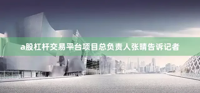 a股杠杆交易平台项目总负责人张晴告诉记者
