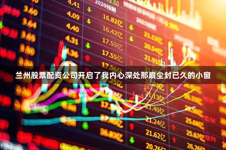 兰州股票配资公司开启了我内心深处那扇尘封已久的小窗