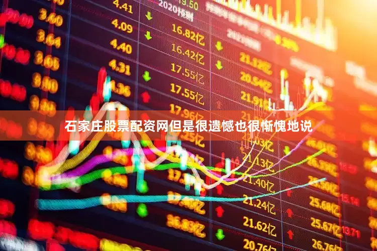 石家庄股票配资网但是很遗憾也很惭愧地说