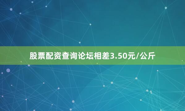 股票配资查询论坛相差3.50元/公斤