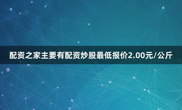 配资之家主要有配资炒股最低报价2.00元/公斤