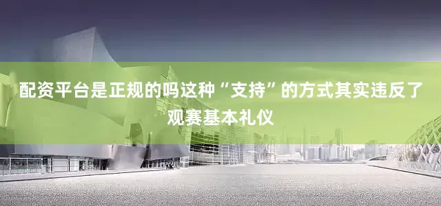 配资平台是正规的吗这种“支持”的方式其实违反了观赛基本礼仪