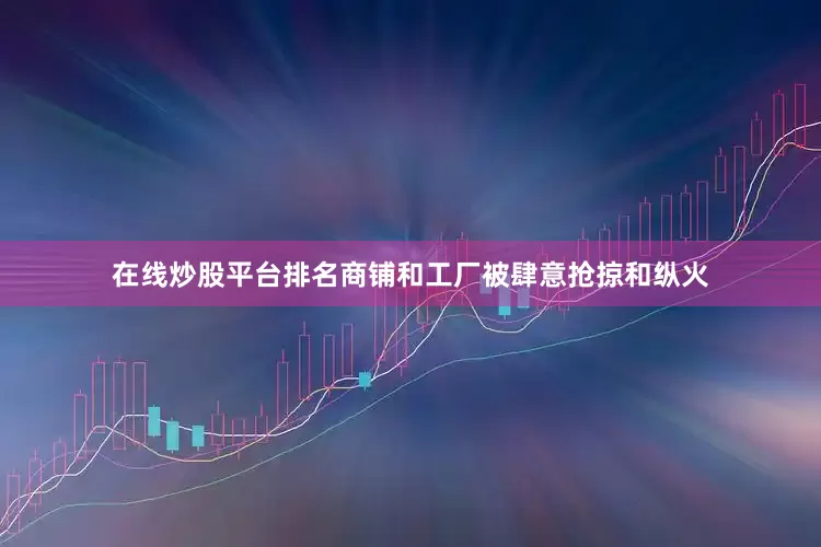 在线炒股平台排名商铺和工厂被肆意抢掠和纵火
