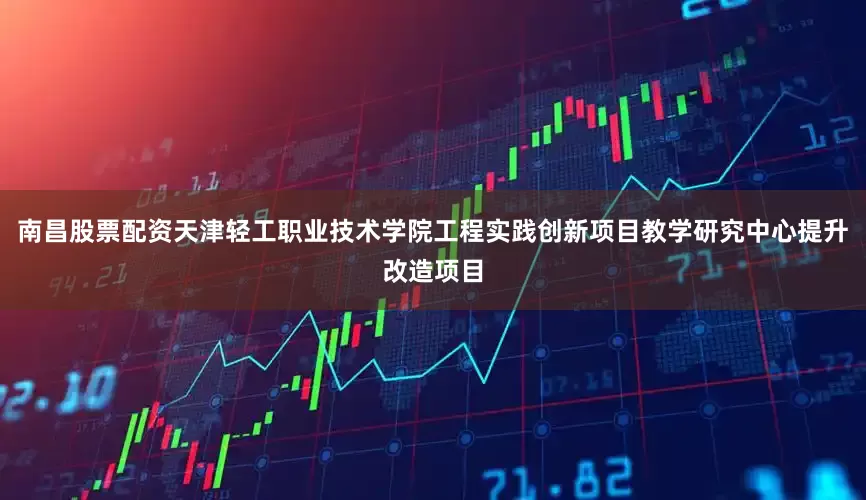 南昌股票配资天津轻工职业技术学院工程实践创新项目教学研究中心提升改造项目