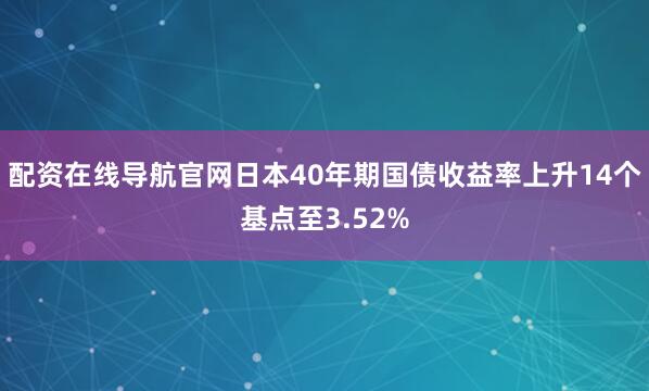 配资在线导航官网日本40年期国债收益率上升14个基点至3.52%