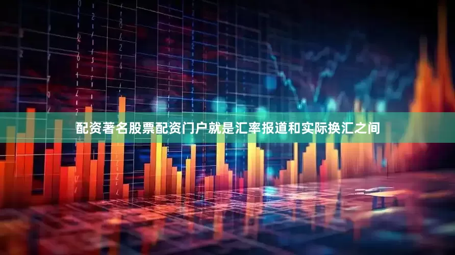 配资著名股票配资门户就是汇率报道和实际换汇之间