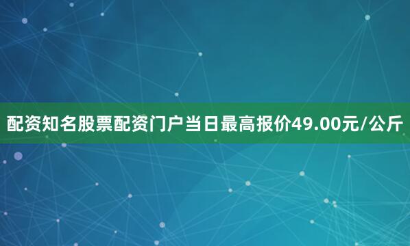 配资知名股票配资门户当日最高报价49.00元/公斤
