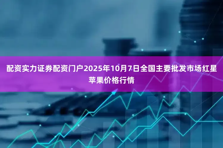配资实力证券配资门户2025年10月7日全国主要批发市场红星苹果价格行情