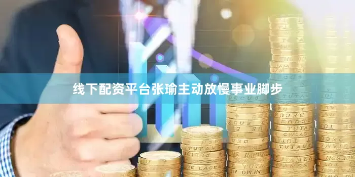 线下配资平台张瑜主动放慢事业脚步